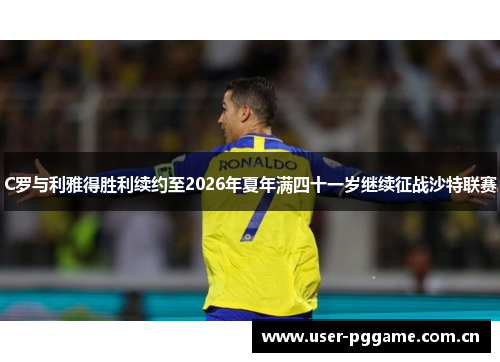 C罗与利雅得胜利续约至2026年夏年满四十一岁继续征战沙特联赛 C罗与利雅得胜利续约至2026年夏年满四十一岁继续征战沙特联赛