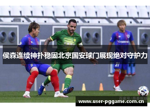 侯森连续神扑稳固北京国安球门展现绝对守护力 侯森连续神扑稳固北京国安球门展现绝对守护力