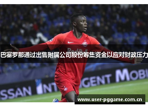巴塞罗那通过出售附属公司股份筹集资金以应对财政压力 巴塞罗那通过出售附属公司股份筹集资金以应对财政压力