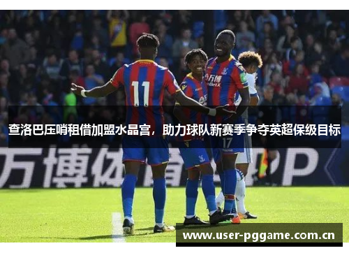 查洛巴压哨租借加盟水晶宫,助力球队新赛季争夺英超保级目标 查洛巴压哨租借加盟水晶宫,助力球队新赛季争夺英超保级目标