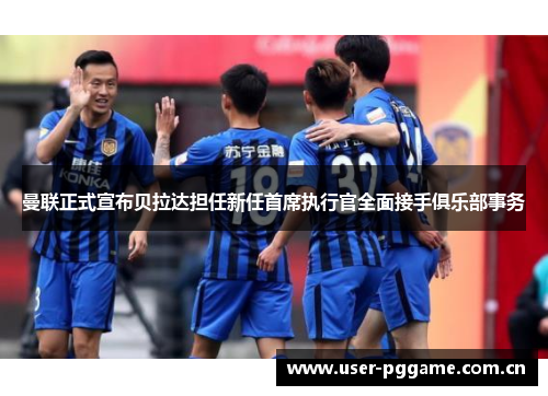 曼联正式宣布贝拉达担任新任首席执行官全面接手俱乐部事务 曼联正式宣布贝拉达担任新任首席执行官全面接手俱乐部事务