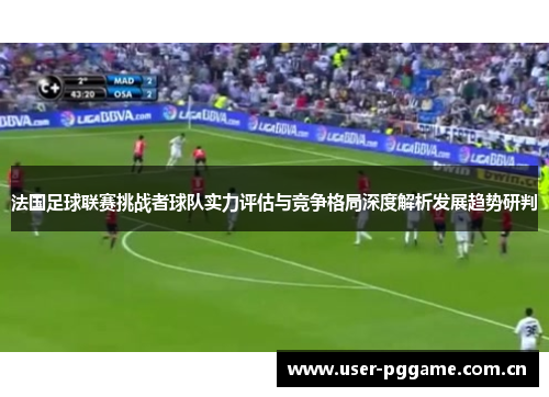 法国足球联赛挑战者球队实力评估与竞争格局深度解析发展趋势研判 法国足球联赛挑战者球队实力评估与竞争格局深度解析发展趋势研判