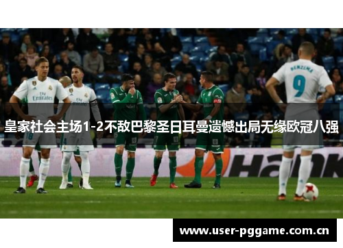 皇家社会主场1-2不敌巴黎圣日耳曼遗憾出局无缘欧冠八强 皇家社会主场1-2不敌巴黎圣日耳曼遗憾出局无缘欧冠八强