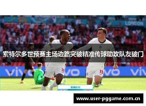 索特尔多世预赛主场边路突破精准传球助攻队友破门 索特尔多世预赛主场边路突破精准传球助攻队友破门